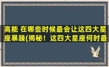 高能 在哪些时候最会让这四大星座暴躁(揭秘！这四大星座何时最易被高能*暴怒！)